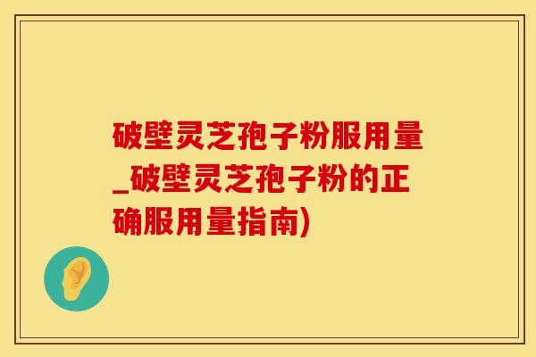 破壁灵芝孢子粉服用量_破壁灵芝孢子粉的正确服用量指南)