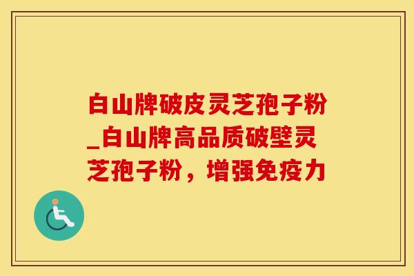 白山牌破皮灵芝孢子粉_白山牌高品质破壁灵芝孢子粉，增强免疫力