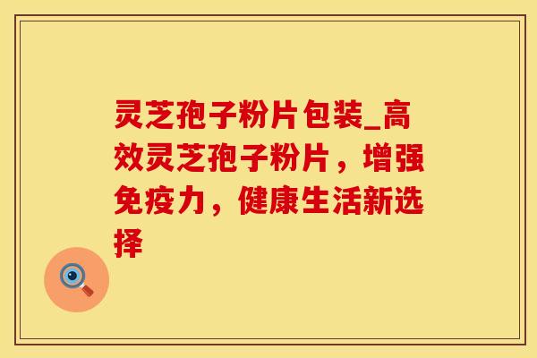 灵芝孢子粉片包装_高效灵芝孢子粉片,增强免疫力,健康生活新选择 灵芝孢子粉片包装_高效灵芝孢子粉片,增强免疫力,健康生活新选择