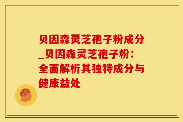 贝因森灵芝孢子粉成分_贝因森灵芝孢子粉：全面解析其独特成分与健康益处