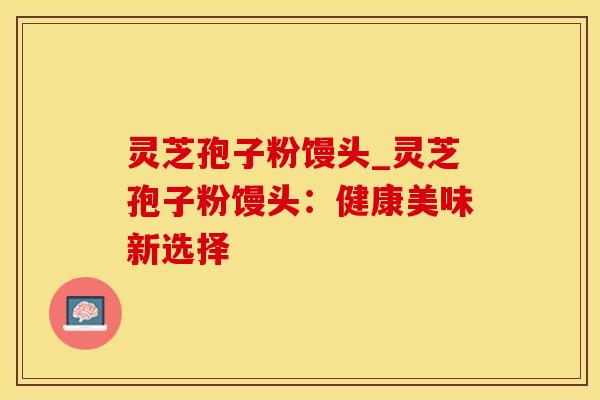 灵芝孢子粉馒头_灵芝孢子粉馒头：健康美味新选择