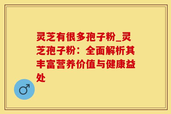 灵芝有很多孢子粉_灵芝孢子粉：全面解析其丰富营养价值与健康益处