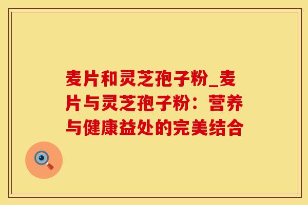 麦片和灵芝孢子粉_麦片与灵芝孢子粉:营养与健康益处的完美结合 麦片和灵芝孢子粉_麦片与灵芝孢子粉:营养与健康益处的完美结合