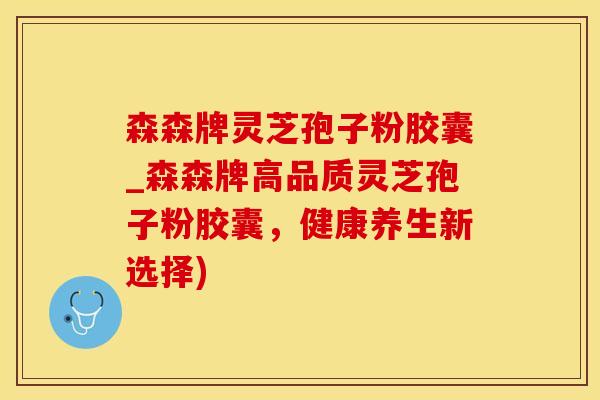 森森牌灵芝孢子粉胶囊_森森牌高品质灵芝孢子粉胶囊，健康养生新选择)