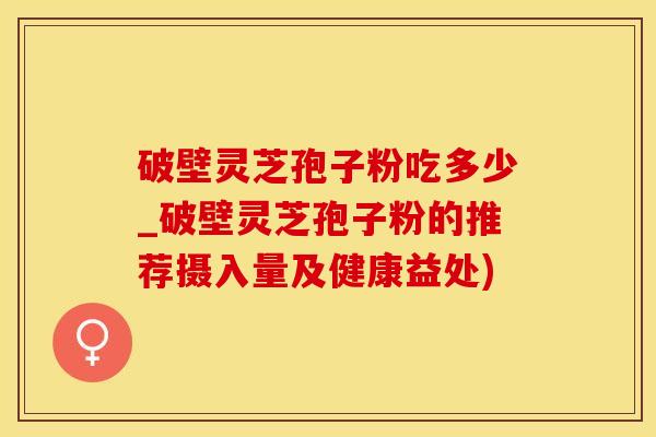 破壁灵芝孢子粉吃多少_破壁灵芝孢子粉的推荐摄入量及健康益处) 破壁灵芝孢子粉吃多少_破壁灵芝孢子粉的推荐摄入量及健康益处)