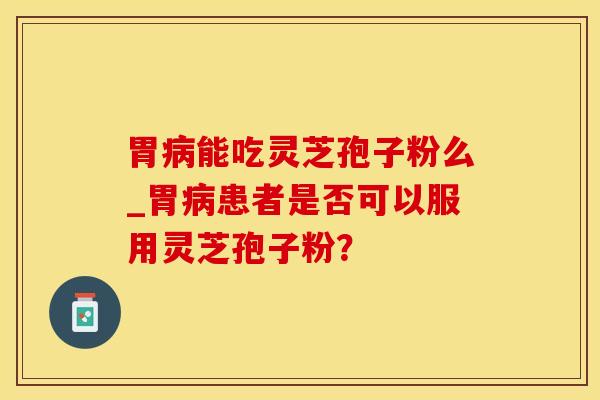 胃病能吃灵芝孢子粉么_胃病患者是否可以服用灵芝孢子粉？