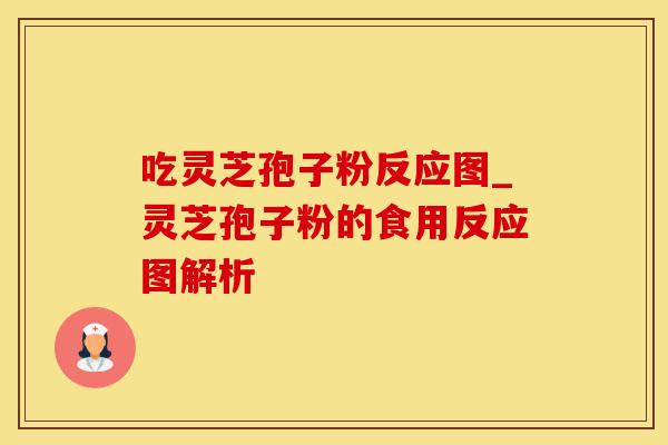 吃灵芝孢子粉反应图_灵芝孢子粉的食用反应图解析