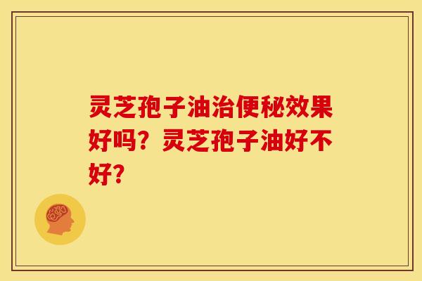 灵芝孢子油效果好吗？灵芝孢子油好不好？