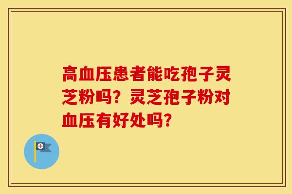 高患者能吃孢子灵芝粉吗？灵芝孢子粉对有好处吗？