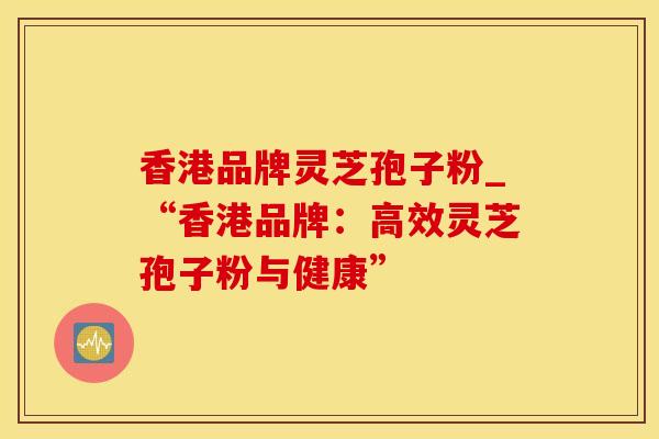 香港品牌灵芝孢子粉_“香港品牌：高效灵芝孢子粉与健康”
