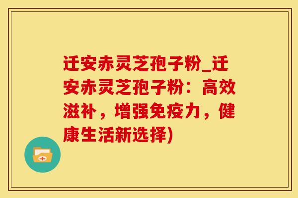 迁安赤灵芝孢子粉_迁安赤灵芝孢子粉：高效滋补，增强免疫力，健康生活新选择)