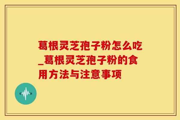 葛根灵芝孢子粉怎么吃_葛根灵芝孢子粉的食用方法与注意事项