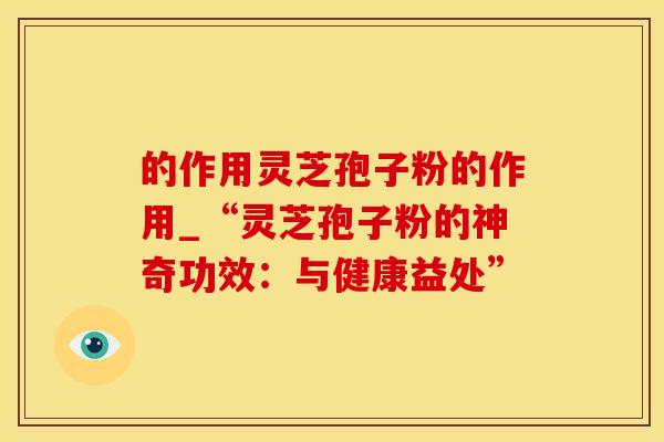 的作用灵芝孢子粉的作用_“灵芝孢子粉的神奇功效：与健康益处”