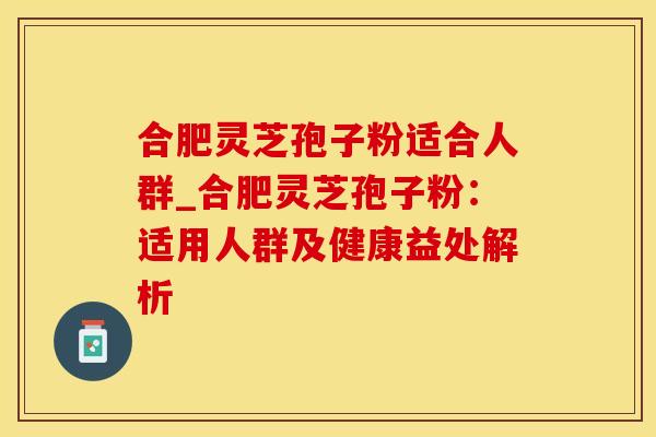 合肥灵芝孢子粉适合人群_合肥灵芝孢子粉：适用人群及健康益处解析