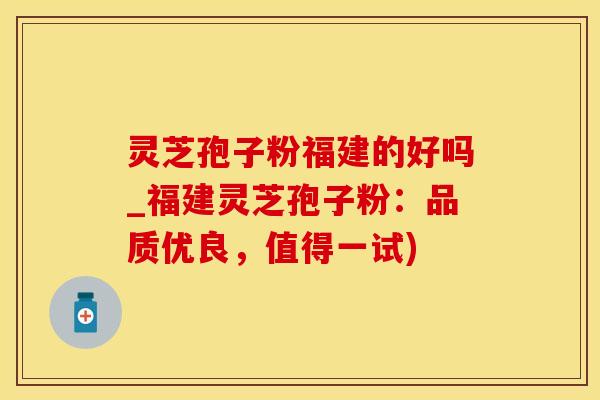 灵芝孢子粉福建的好吗_福建灵芝孢子粉：品质优良，值得一试)