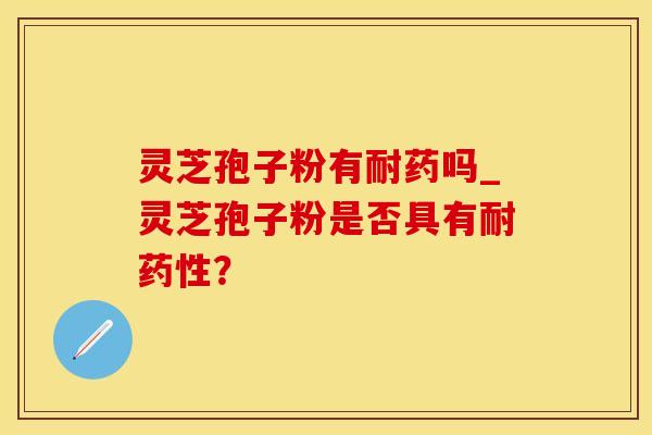 灵芝孢子粉有耐药吗_灵芝孢子粉是否具有耐药性？