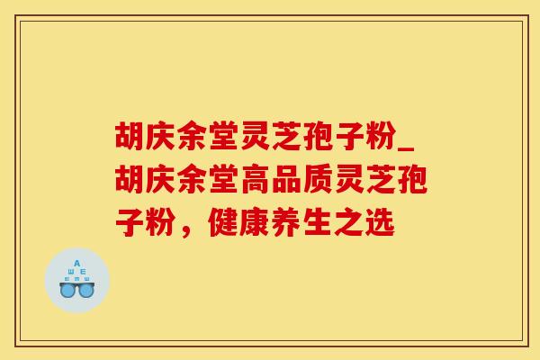 胡庆余堂灵芝孢子粉_胡庆余堂高品质灵芝孢子粉，健康养生之选