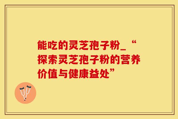 能吃的灵芝孢子粉_“探索灵芝孢子粉的营养价值与健康益处”