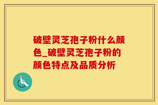 破壁灵芝孢子粉什么颜色_破壁灵芝孢子粉的颜色特点及品质分析