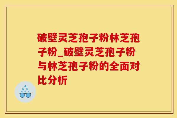 破壁灵芝孢子粉林芝孢子粉_破壁灵芝孢子粉与林芝孢子粉的全面对比分析 破壁灵芝孢子粉林芝孢子粉_破壁灵芝孢子粉与林芝孢子粉的全面对比分析