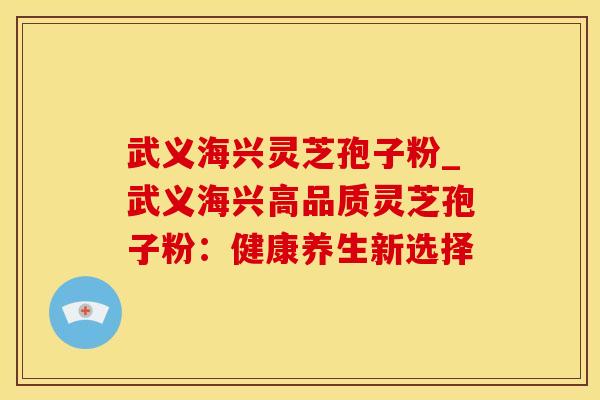 武义海兴灵芝孢子粉_武义海兴高品质灵芝孢子粉：健康养生新选择