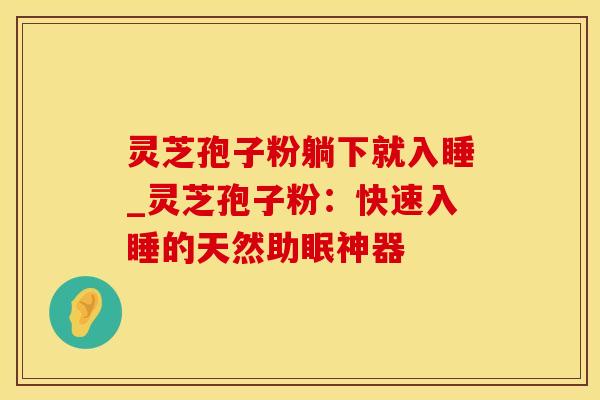 灵芝孢子粉躺下就入睡_灵芝孢子粉：快速入睡的天然助眠神器