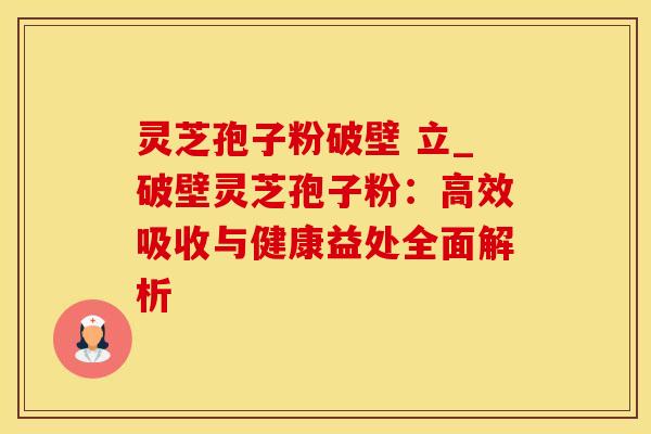 灵芝孢子粉破壁 立_破壁灵芝孢子粉：高效吸收与健康益处全面解析