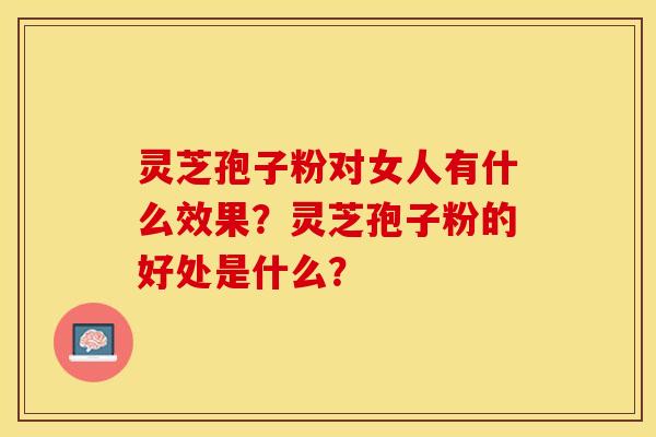 灵芝孢子粉对女人有什么效果？灵芝孢子粉的好处是什么？