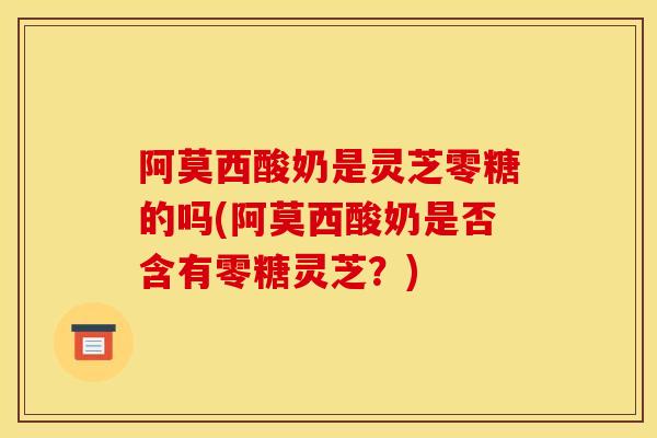 阿莫西酸奶是灵芝零糖的吗(阿莫西酸奶是否含有零糖灵芝?) 阿莫西酸奶是灵芝零糖的吗(阿莫西酸奶是否含有零糖灵芝?)