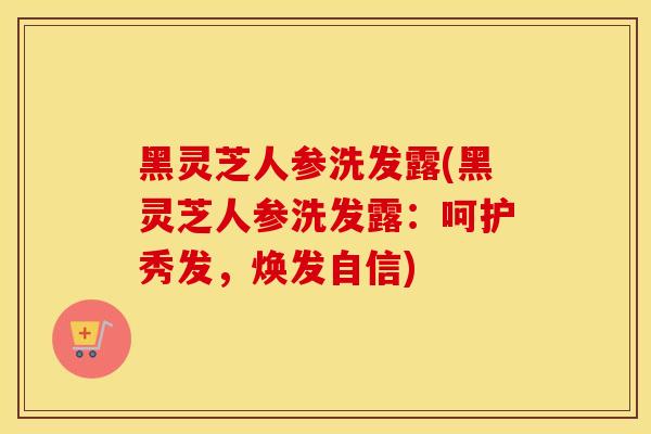 黑灵芝人参洗发露(黑灵芝人参洗发露：呵护秀发，焕发自信)