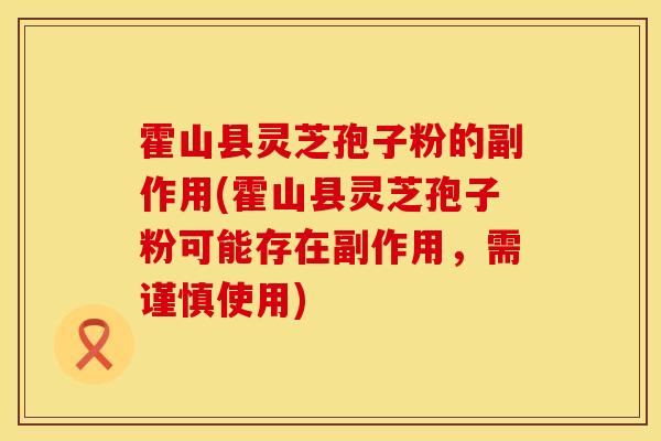 霍山县灵芝孢子粉的副作用(霍山县灵芝孢子粉可能存在副作用，需谨慎使用)