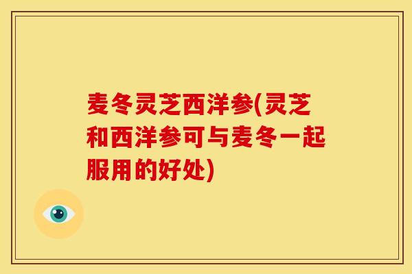麦冬灵芝西洋参(灵芝和西洋参可与麦冬一起服用的好处)