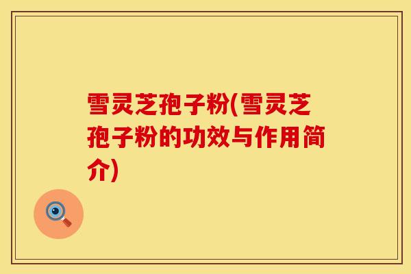 雪灵芝孢子粉(雪灵芝孢子粉的功效与作用简介)