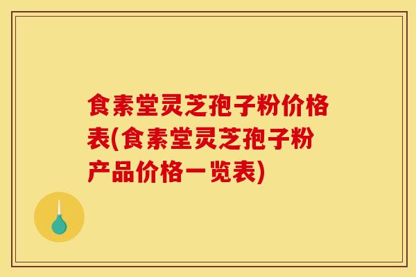 食素堂灵芝孢子粉价格表(食素堂灵芝孢子粉产品价格一览表)