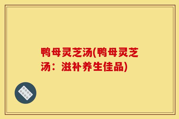 鸭母灵芝汤(鸭母灵芝汤:滋补养生佳品) 鸭母灵芝汤(鸭母灵芝汤:滋补养生佳品)