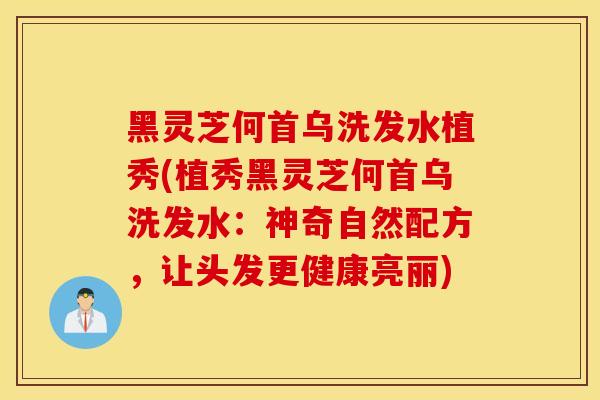 黑灵芝何首乌洗发水植秀(植秀黑灵芝何首乌洗发水：神奇自然配方，让头发更健康亮丽)