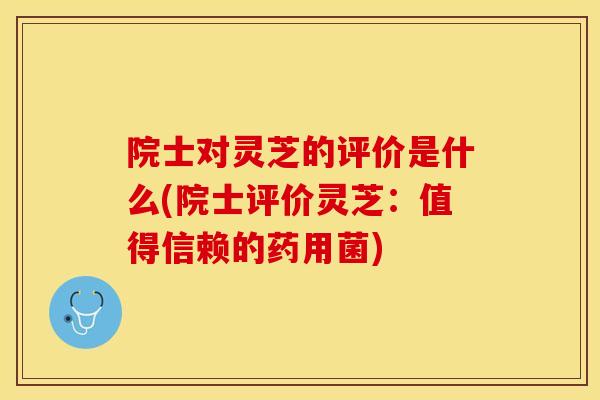 院士对灵芝的评价是什么(院士评价灵芝:值得信赖的药用菌) 院士对灵芝的评价是什么(院士评价灵芝:值得信赖的药用菌)