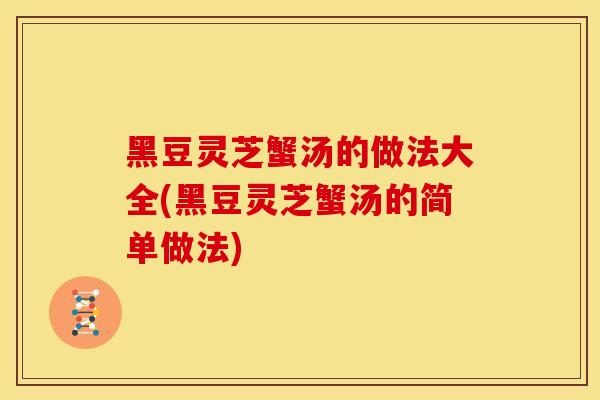 黑豆灵芝蟹汤的做法大全(黑豆灵芝蟹汤的简单做法)