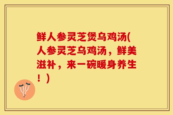 鲜人参灵芝煲乌鸡汤(人参灵芝乌鸡汤，鲜美滋补，来一碗暖身养生！)