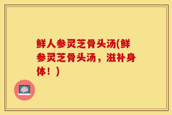 鲜人参灵芝骨头汤(鲜参灵芝骨头汤，滋补身体！)