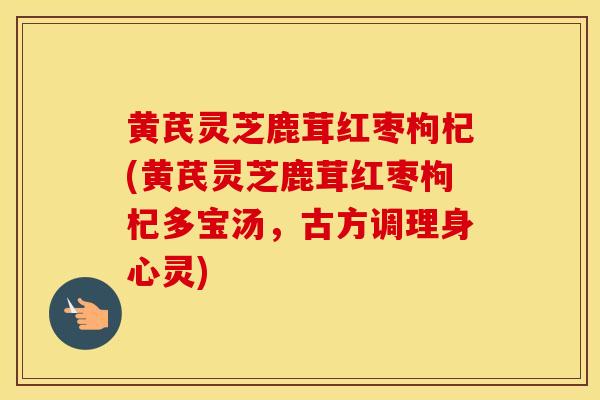 黄芪灵芝鹿茸红枣枸杞(黄芪灵芝鹿茸红枣枸杞多宝汤，古方调理身心灵)