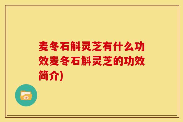 麦冬石斛灵芝有什么功效麦冬石斛灵芝的功效简介)