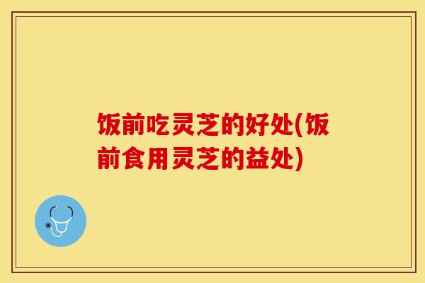 饭前吃灵芝的好处(饭前食用灵芝的益处)