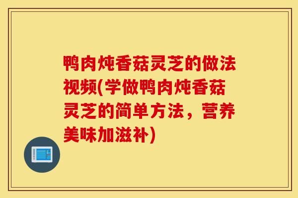 鸭肉炖香菇灵芝的做法视频(学做鸭肉炖香菇灵芝的简单方法，营养美味加滋补)