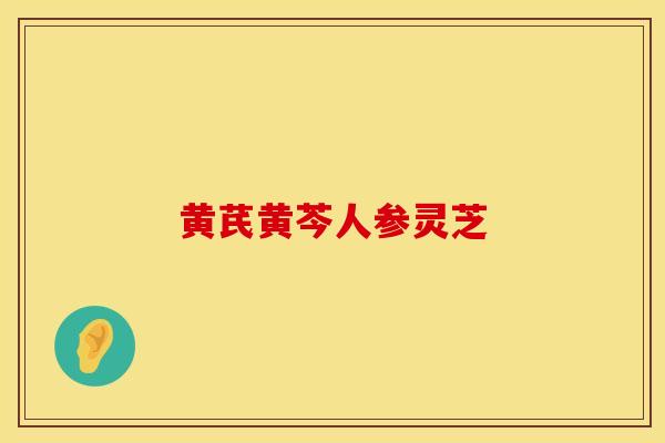 黄芪黄芩人参灵芝 黄芪黄芩人参灵芝