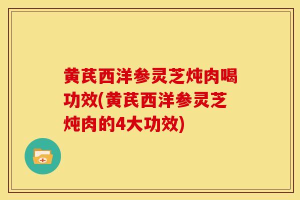 黄芪西洋参灵芝炖肉喝功效(黄芪西洋参灵芝炖肉的4大功效)