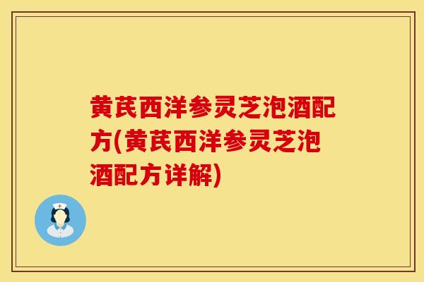 黄芪西洋参灵芝泡酒配方(黄芪西洋参灵芝泡酒配方详解) 黄芪西洋参灵芝泡酒配方(黄芪西洋参灵芝泡酒配方详解)