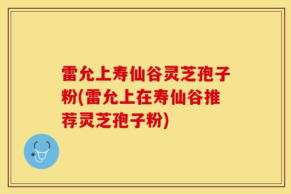 雷允上寿仙谷灵芝孢子粉(雷允上在寿仙谷推荐灵芝孢子粉) 雷允上寿仙谷灵芝孢子粉(雷允上在寿仙谷推荐灵芝孢子粉)