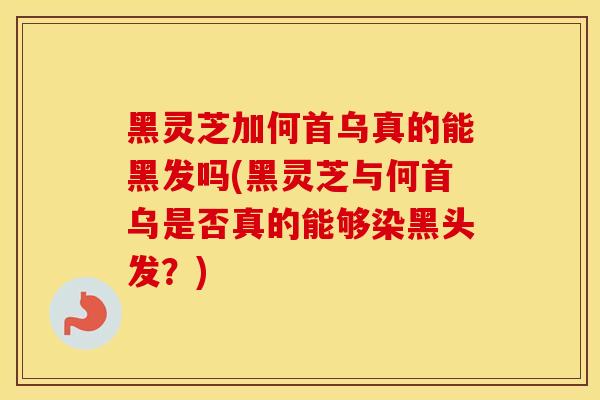 黑灵芝加何首乌真的能黑发吗(黑灵芝与何首乌是否真的能够染黑头发？)