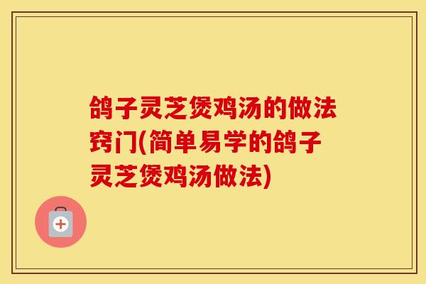 鸽子灵芝煲鸡汤的做法窍门(简单易学的鸽子灵芝煲鸡汤做法)